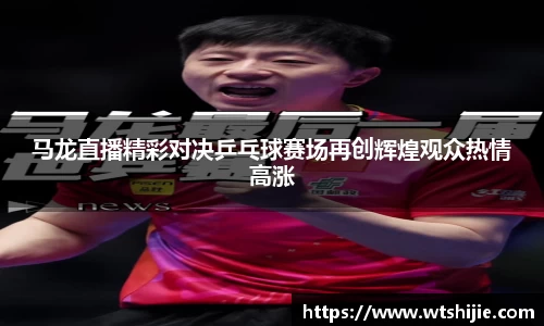 马龙直播精彩对决乒乓球赛场再创辉煌观众热情高涨