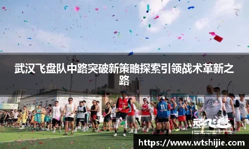 武汉飞盘队中路突破新策略探索引领战术革新之路