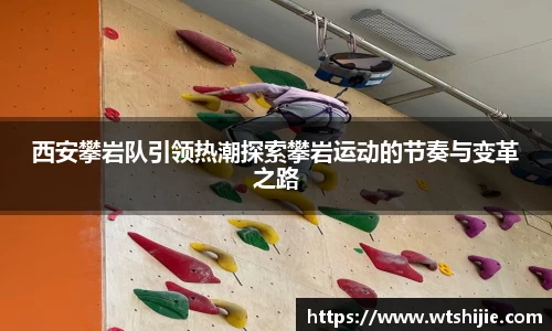 西安攀岩队引领热潮探索攀岩运动的节奏与变革之路