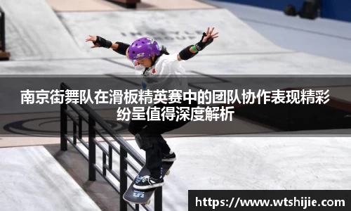南京街舞队在滑板精英赛中的团队协作表现精彩纷呈值得深度解析
