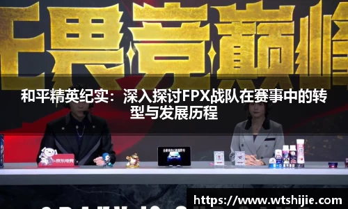 和平精英纪实：深入探讨FPX战队在赛事中的转型与发展历程