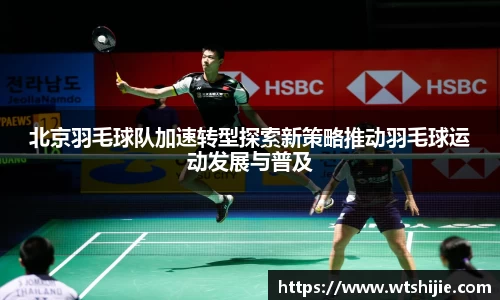北京羽毛球队加速转型探索新策略推动羽毛球运动发展与普及