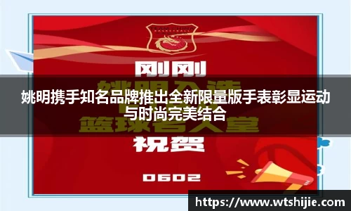姚明携手知名品牌推出全新限量版手表彰显运动与时尚完美结合