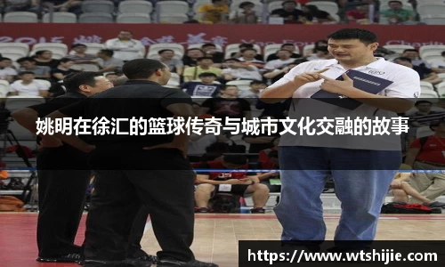 姚明在徐汇的篮球传奇与城市文化交融的故事
