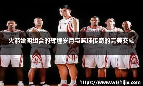 火箭姚明组合的辉煌岁月与篮球传奇的完美交融