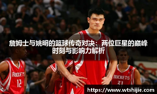 詹姆士与姚明的篮球传奇对决：两位巨星的巅峰时刻与影响力解析