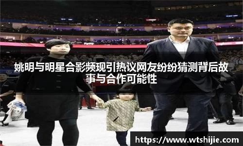 姚明与明星合影频现引热议网友纷纷猜测背后故事与合作可能性