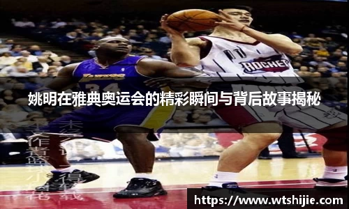 姚明在雅典奥运会的精彩瞬间与背后故事揭秘
