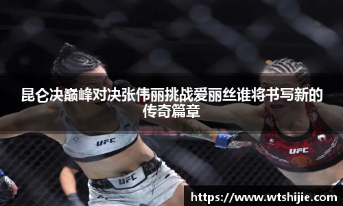 昆仑决巅峰对决张伟丽挑战爱丽丝谁将书写新的传奇篇章