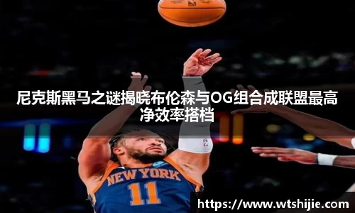 尼克斯黑马之谜揭晓布伦森与OG组合成联盟最高净效率搭档