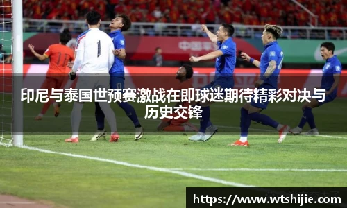 印尼与泰国世预赛激战在即球迷期待精彩对决与历史交锋