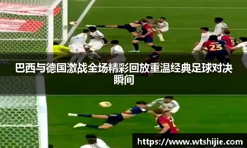 巴西与德国激战全场精彩回放重温经典足球对决瞬间