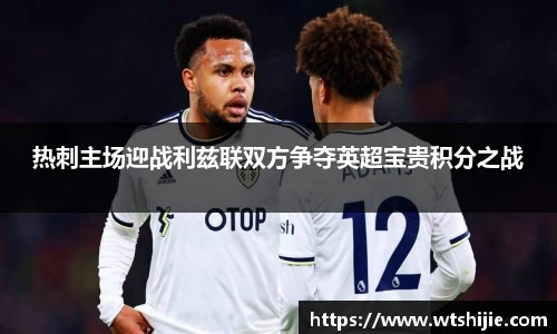 热刺主场迎战利兹联双方争夺英超宝贵积分之战