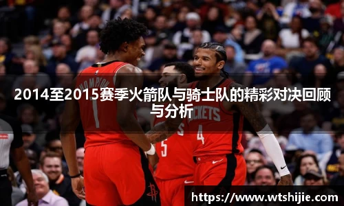 2014至2015赛季火箭队与骑士队的精彩对决回顾与分析