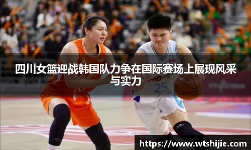 四川女篮迎战韩国队力争在国际赛场上展现风采与实力