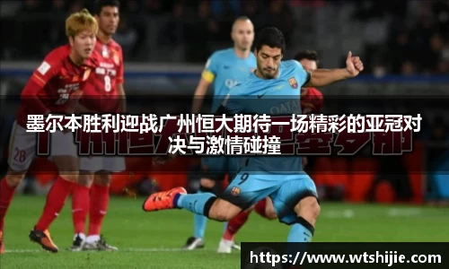墨尔本胜利迎战广州恒大期待一场精彩的亚冠对决与激情碰撞