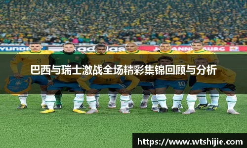 巴西与瑞士激战全场精彩集锦回顾与分析