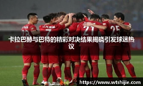 卡拉巴赫与巴特的精彩对决结果揭晓引发球迷热议