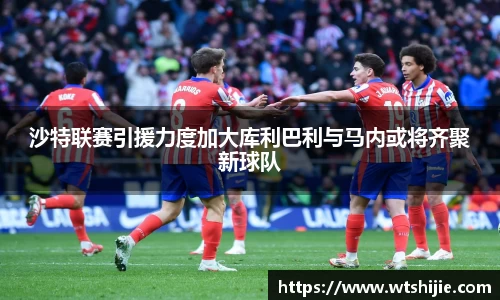 沙特联赛引援力度加大库利巴利与马内或将齐聚新球队