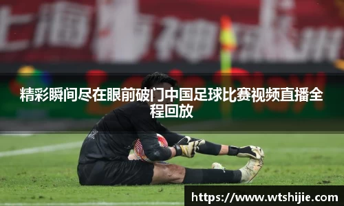 精彩瞬间尽在眼前破门中国足球比赛视频直播全程回放