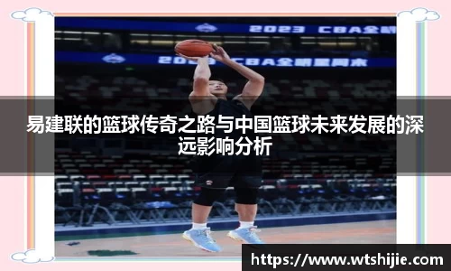 易建联的篮球传奇之路与中国篮球未来发展的深远影响分析