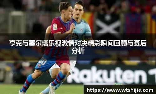 亨克与塞尔塔乐视激情对决精彩瞬间回顾与赛后分析